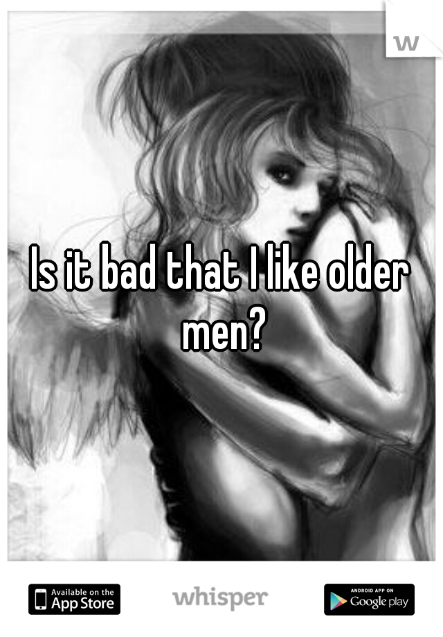 Is it bad that I like older men?