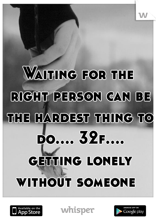 Waiting for the right person can be the hardest thing to do.... 32f.... getting lonely without someone  