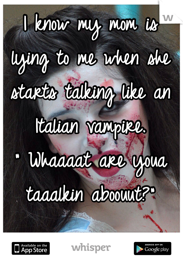 I know my mom is lying to me when she starts talking like an Italian vampire.
" Whaaaat are youa taaalkin aboouut?"