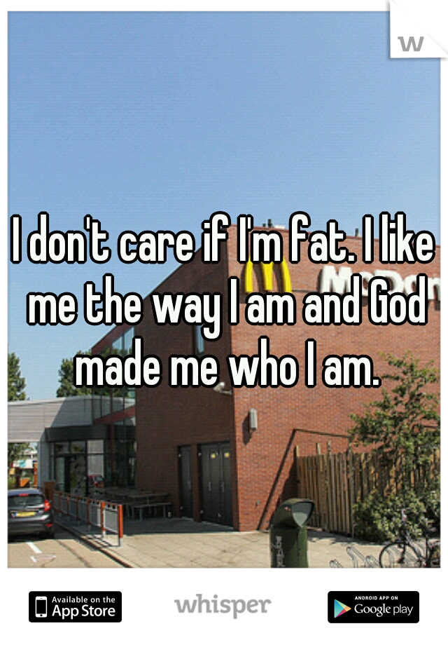 I don't care if I'm fat. I like me the way I am and God made me who I am.