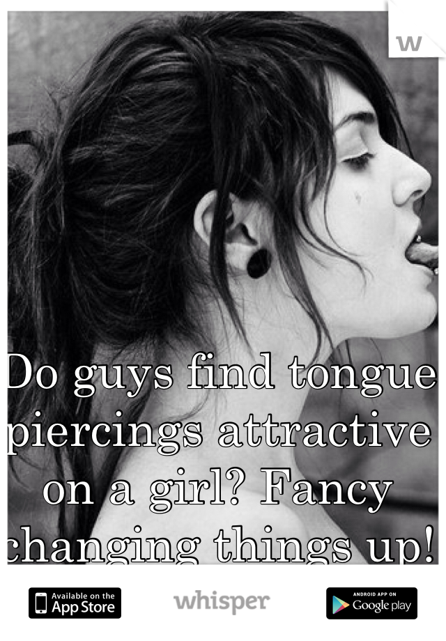 Do guys find tongue piercings attractive on a girl? Fancy changing things up!