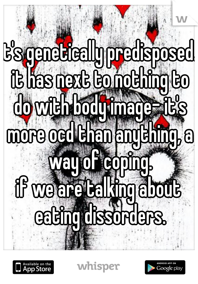 it's genetically predisposed. it has next to nothing to do with body image- it's more ocd than anything, a way of coping.
if we are talking about eating dissorders.