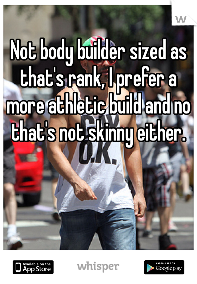 Not body builder sized as that's rank, I prefer a more athletic build and no that's not skinny either.