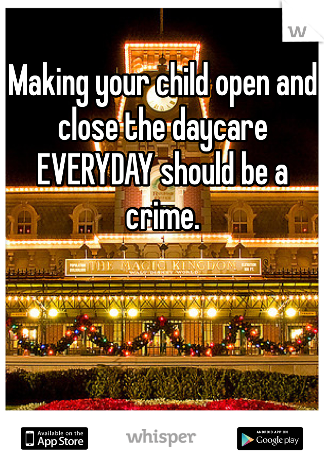 Making your child open and close the daycare EVERYDAY should be a crime.  