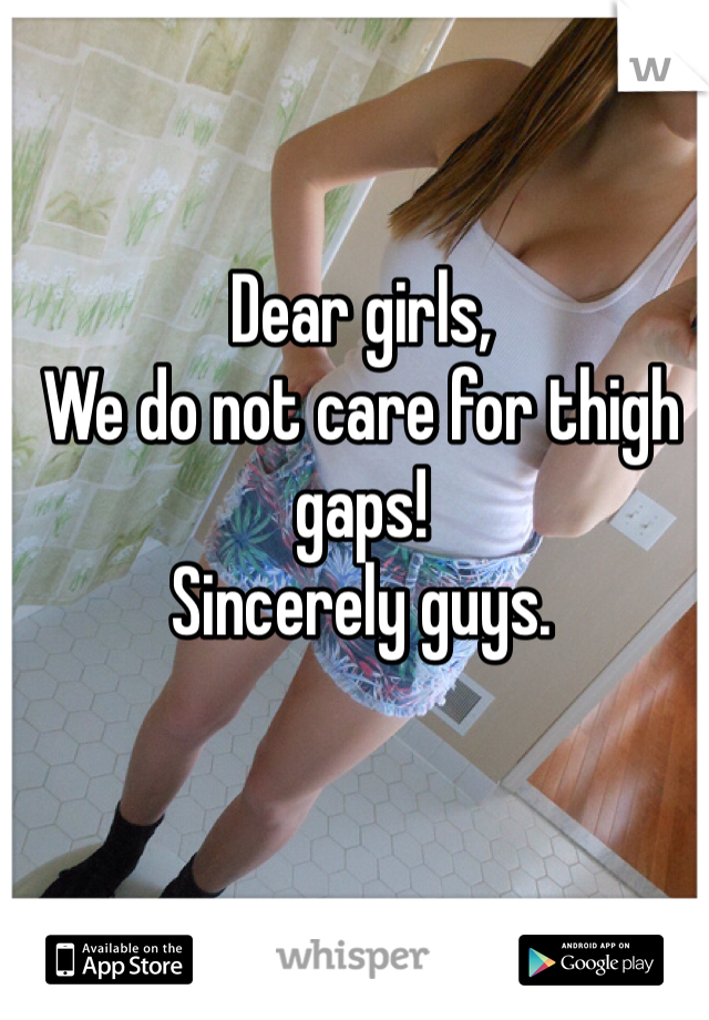 Dear girls,
We do not care for thigh gaps!
Sincerely guys. 