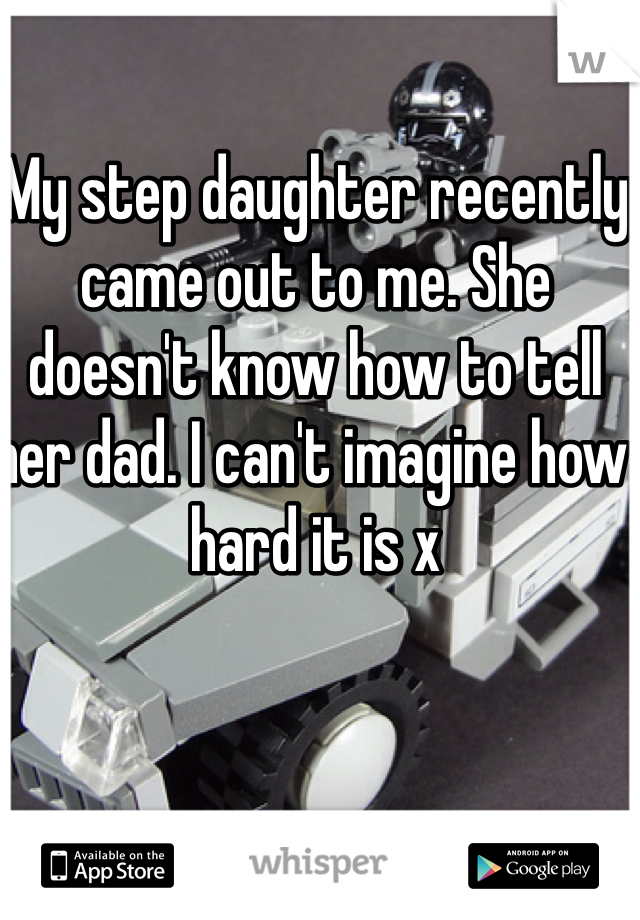 My step daughter recently came out to me. She doesn't know how to tell her dad. I can't imagine how hard it is x