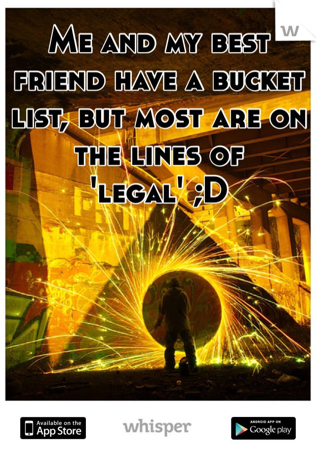 Me and my best friend have a bucket list, but most are on the lines of 'legal' ;D