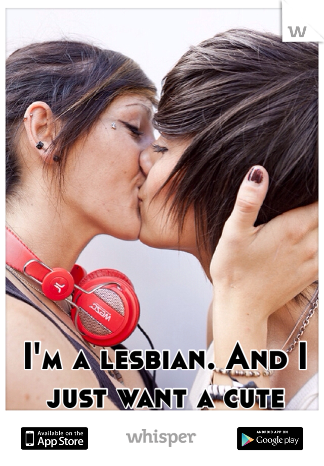 I'm a lesbian. And I just want a cute relationship. 