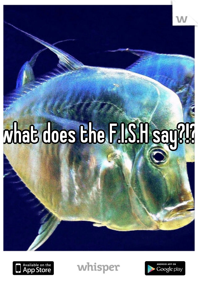 what does the F.I.S.H say?!?