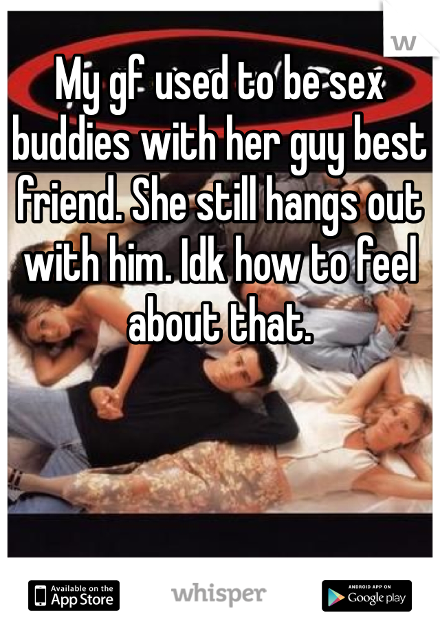 My gf used to be sex buddies with her guy best friend. She still hangs out with him. Idk how to feel about that. 