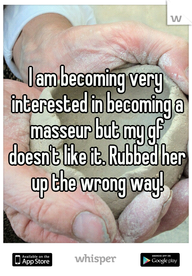 I am becoming very interested in becoming a masseur but my gf doesn't like it. Rubbed her up the wrong way!