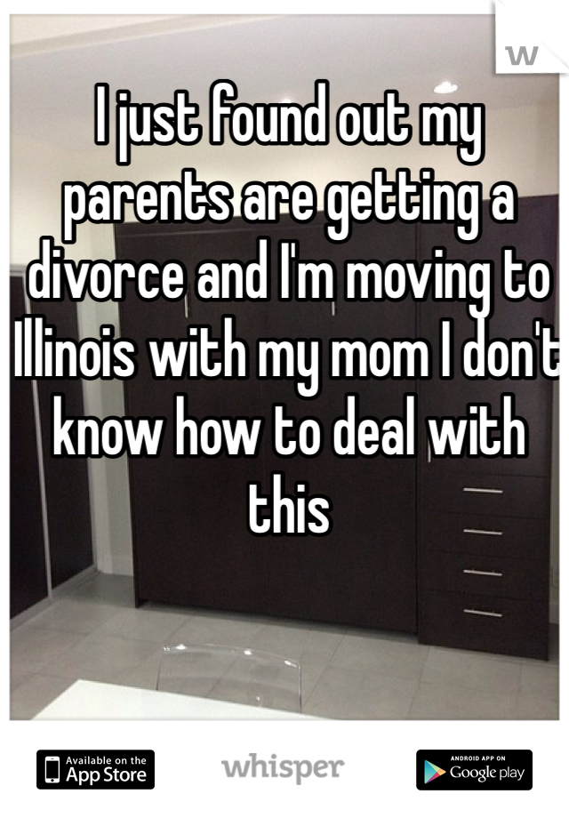 I just found out my parents are getting a divorce and I'm moving to Illinois with my mom I don't know how to deal with this 