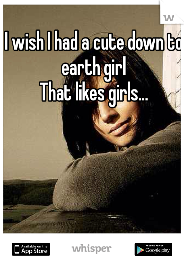 I wish I had a cute down to earth girl 
That likes girls...
