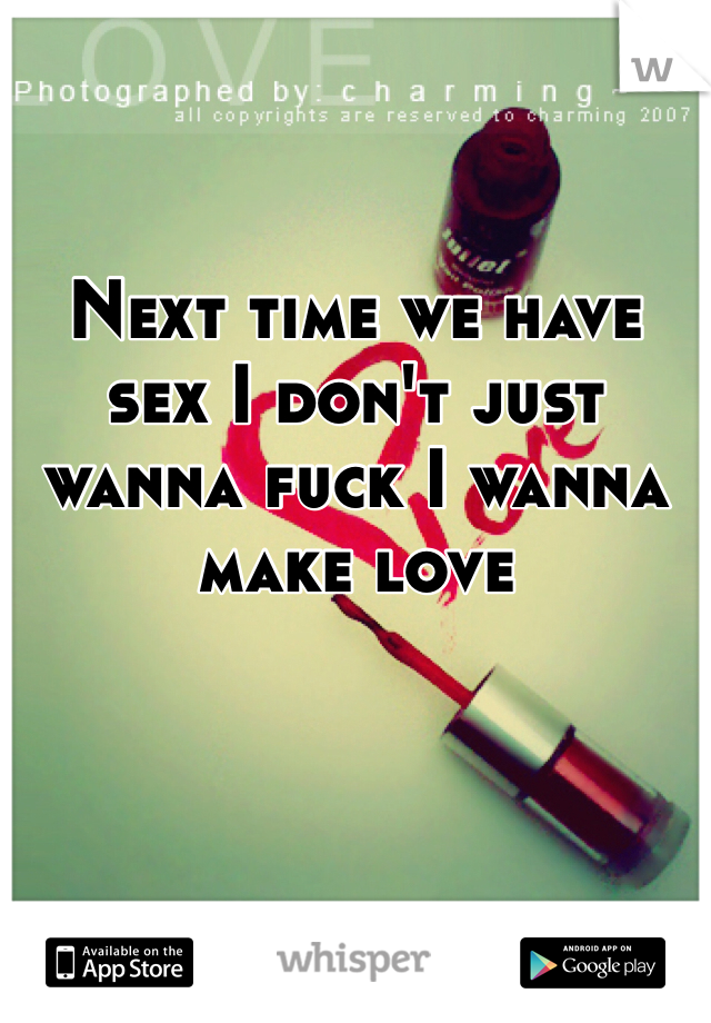 Next time we have sex I don't just wanna fuck I wanna make love