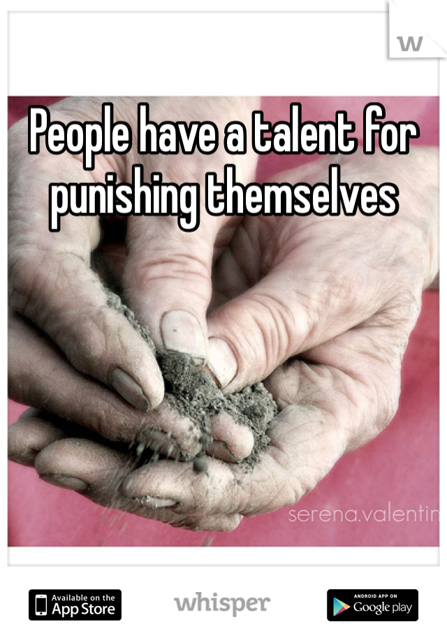 People have a talent for punishing themselves