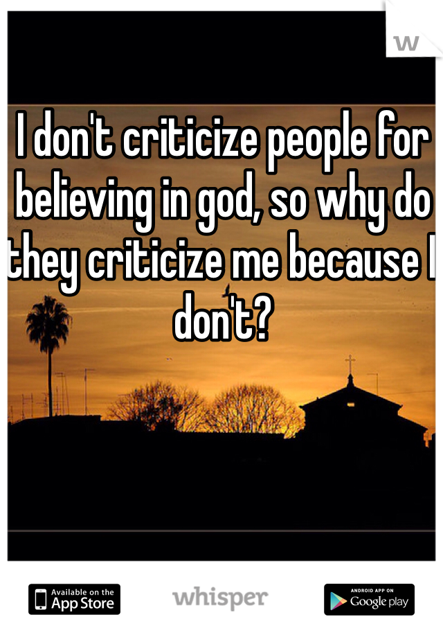I don't criticize people for believing in god, so why do they criticize me because I don't?