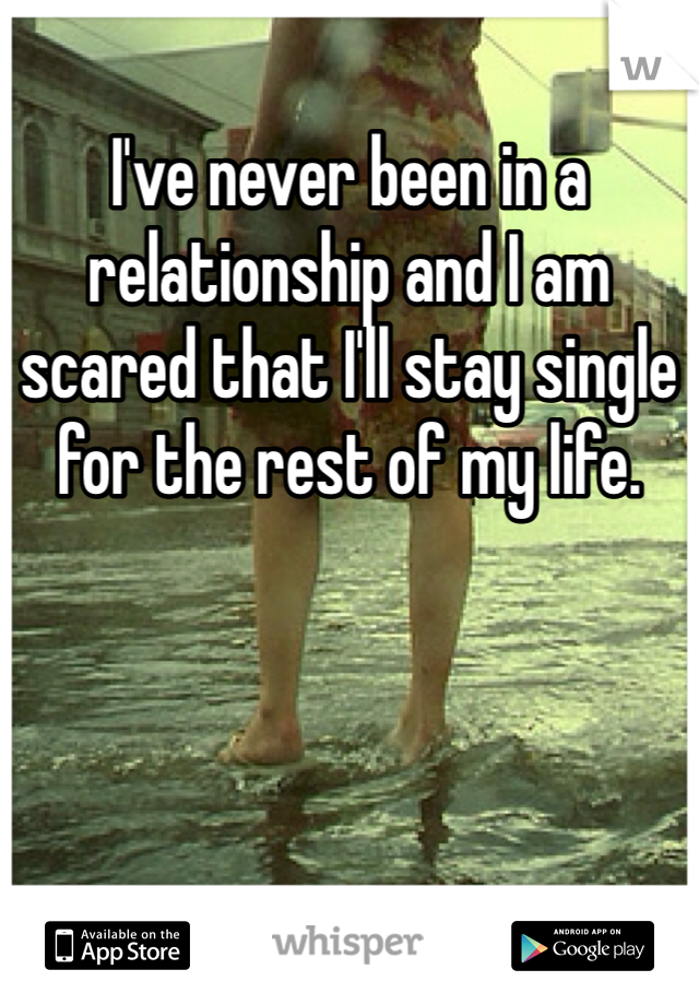 I've never been in a relationship and I am scared that I'll stay single for the rest of my life. 