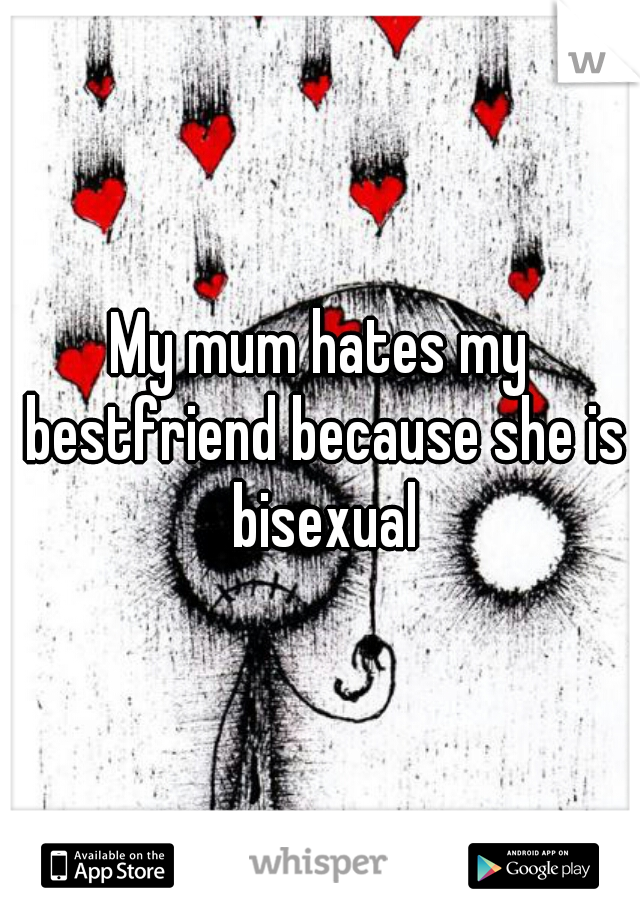 My mum hates my bestfriend because she is bisexual