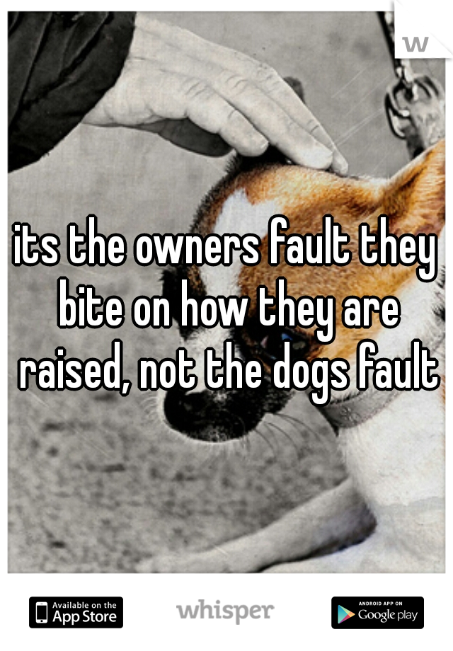 its the owners fault they bite on how they are raised, not the dogs fault