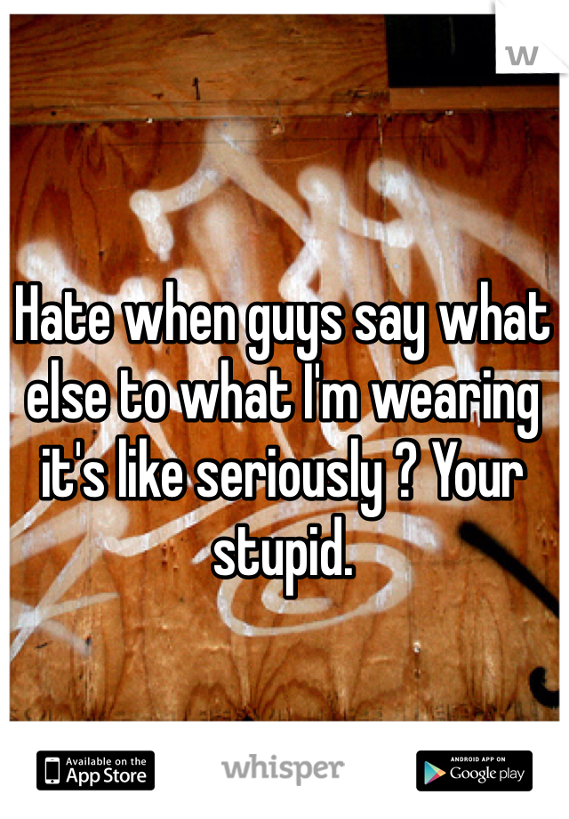 Hate when guys say what else to what I'm wearing it's like seriously ? Your stupid.