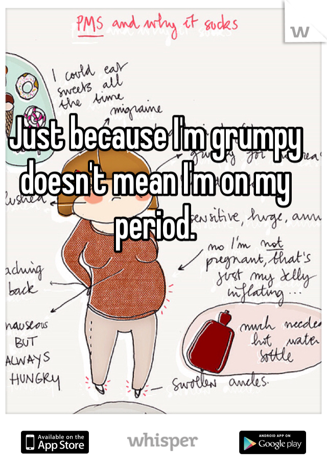 Just because I'm grumpy doesn't mean I'm on my period. 