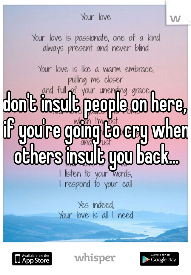don't insult people on here, if you're going to cry when others insult you back...