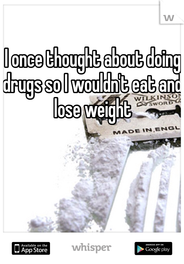 I once thought about doing drugs so I wouldn't eat and lose weight