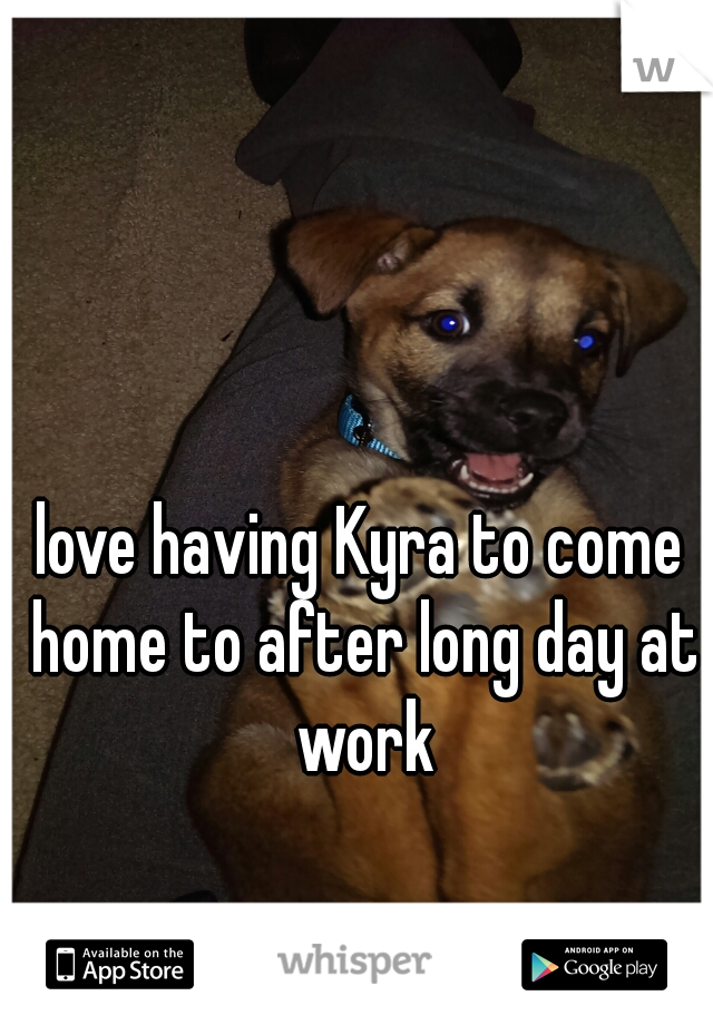 love having Kyra to come home to after long day at work