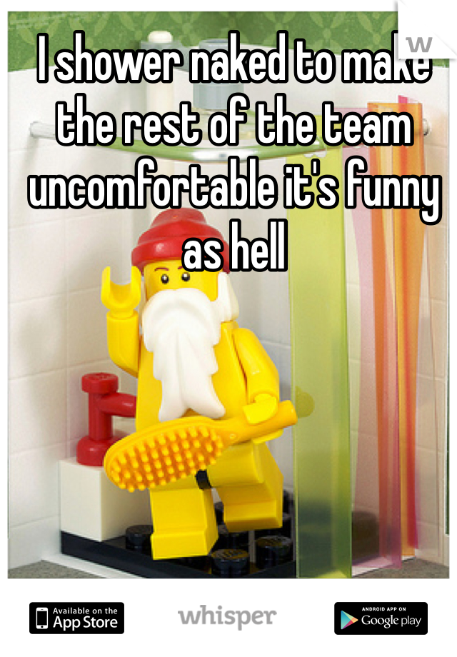 I shower naked to make the rest of the team uncomfortable it's funny as hell 