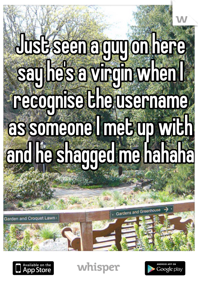 Just seen a guy on here say he's a virgin when I recognise the username as someone I met up with and he shagged me hahaha