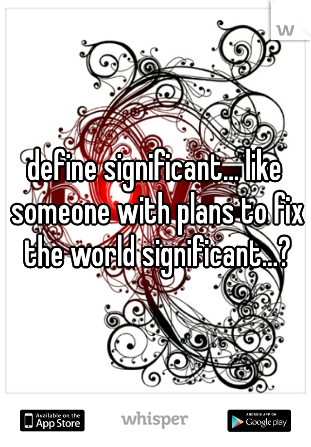 define significant... like someone with plans to fix the world significant...?