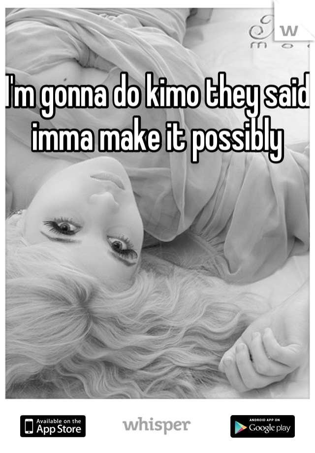I'm gonna do kimo they said imma make it possibly