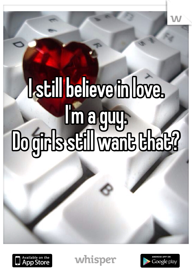 I still believe in love.
I'm a guy.
Do girls still want that?