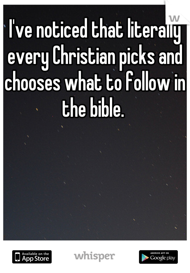 I've noticed that literally every Christian picks and chooses what to follow in the bible. 