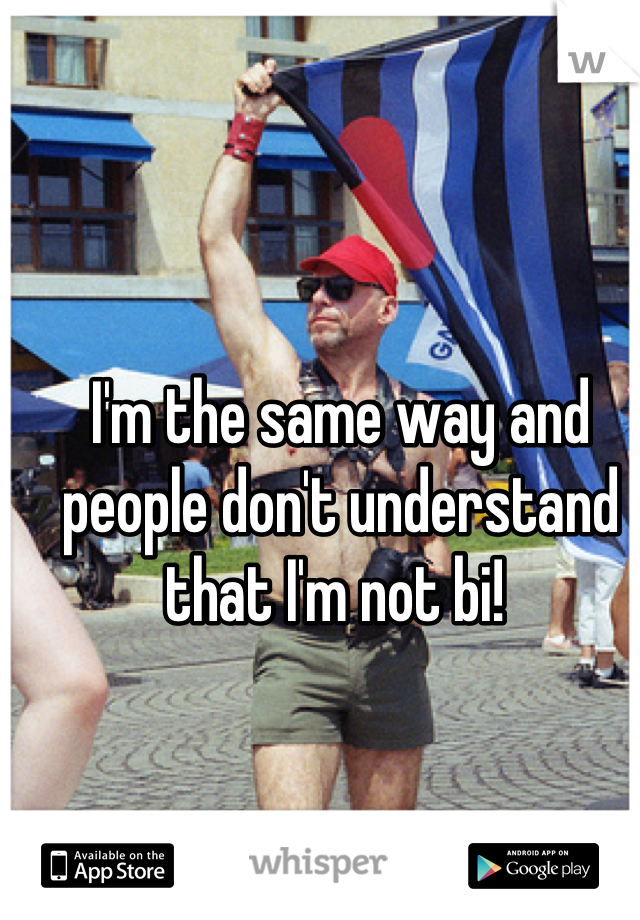 I'm the same way and people don't understand that I'm not bi! 