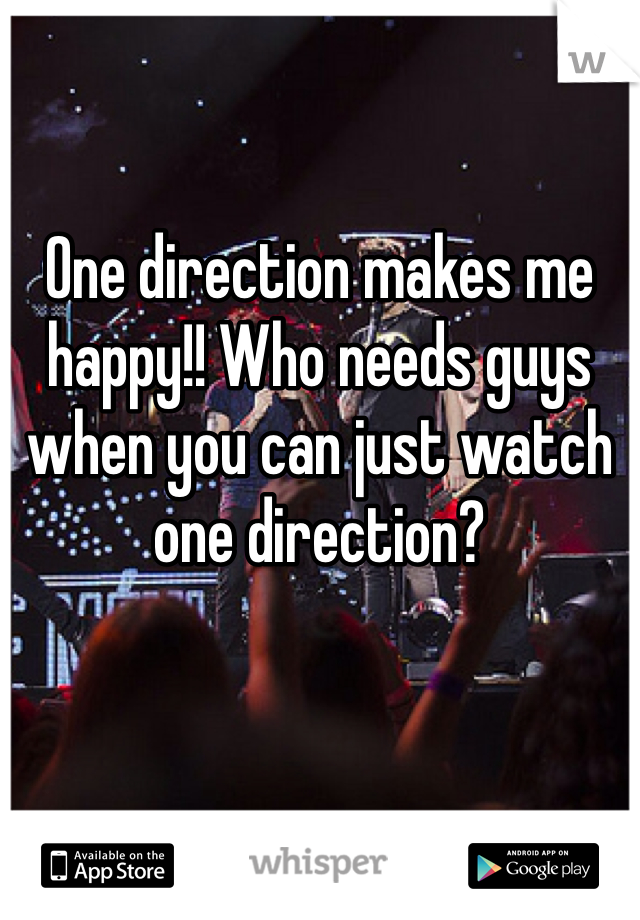 One direction makes me happy!! Who needs guys when you can just watch one direction?