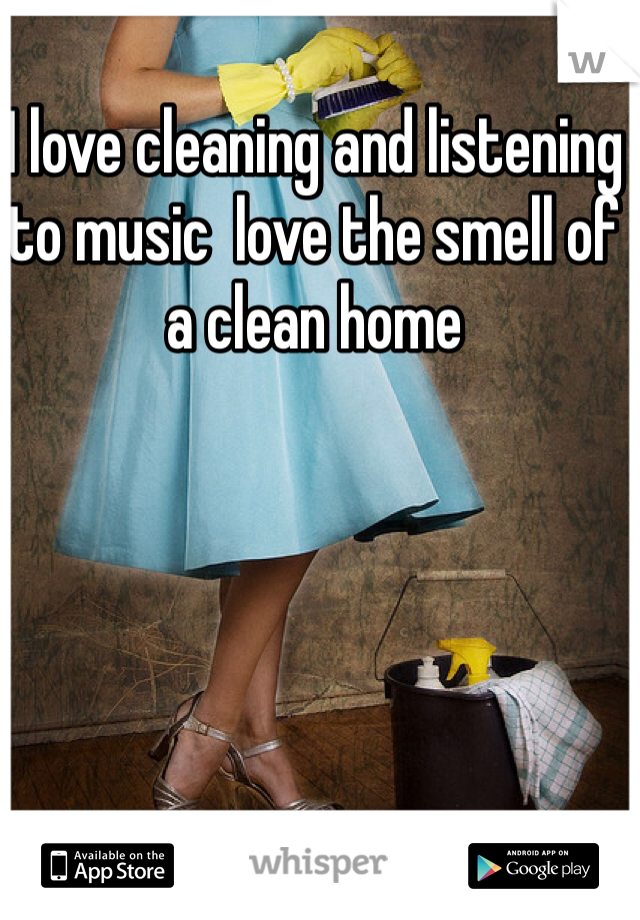 I love cleaning and listening to music  love the smell of a clean home 