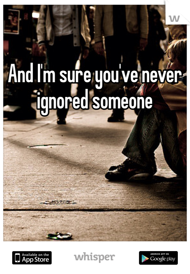 And I'm sure you've never ignored someone 