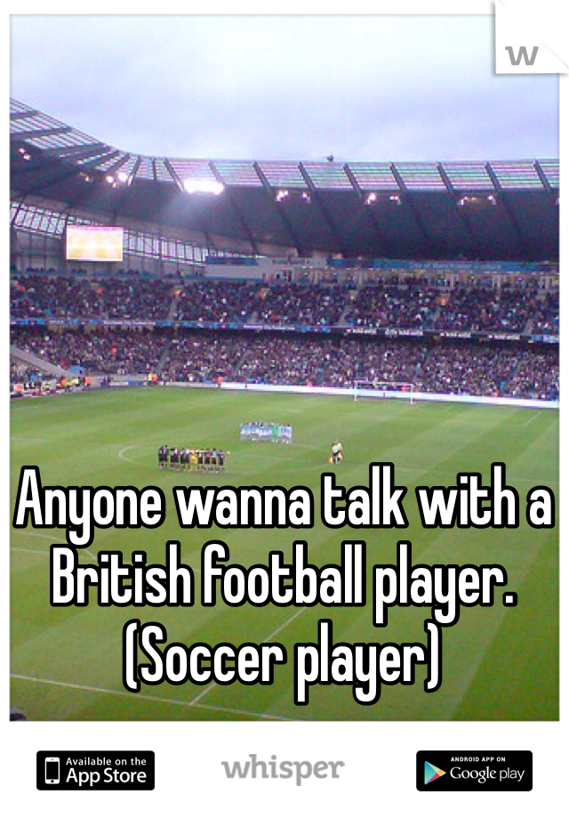 Anyone wanna talk with a British football player. (Soccer player)