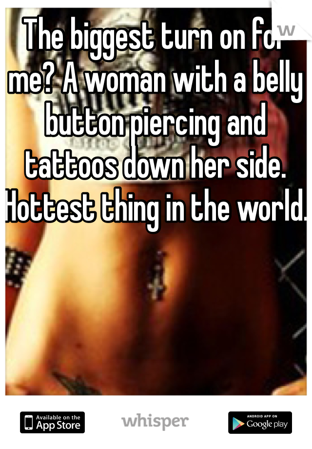The biggest turn on for me? A woman with a belly button piercing and tattoos down her side. Hottest thing in the world.
