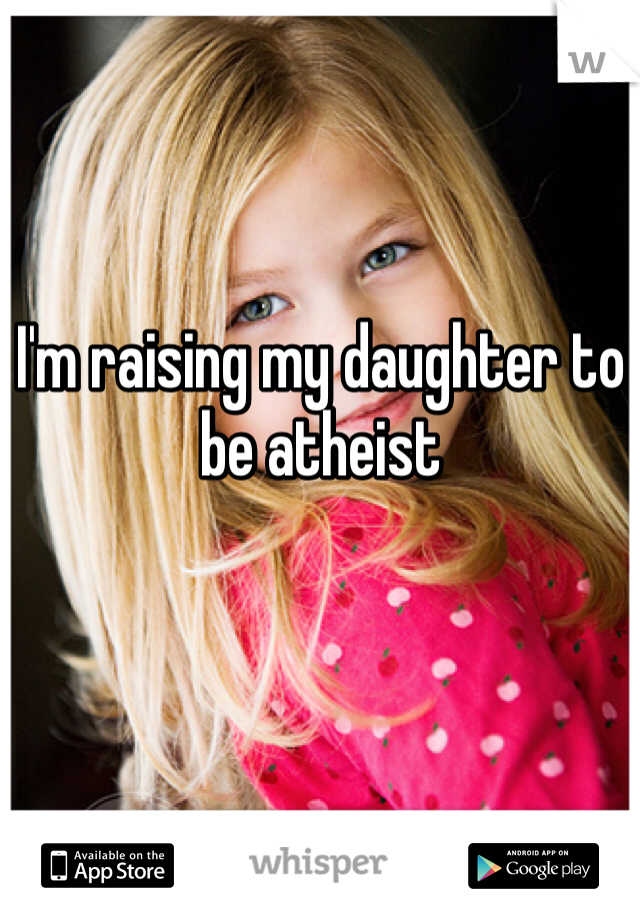 I'm raising my daughter to be atheist 