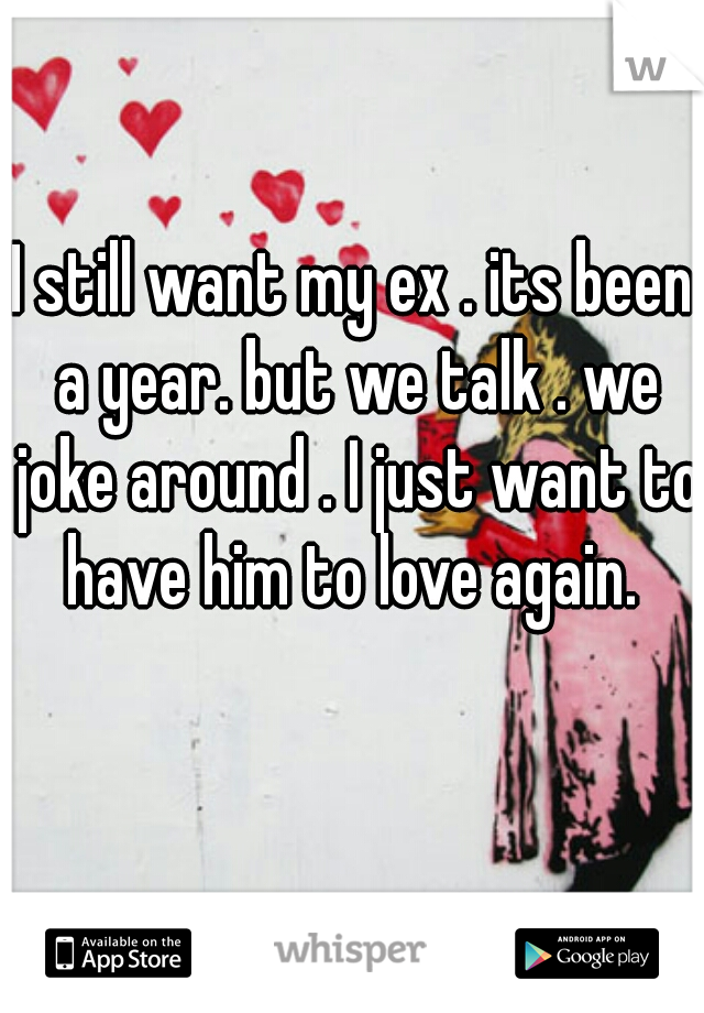 I still want my ex . its been a year. but we talk . we joke around . I just want to have him to love again. 