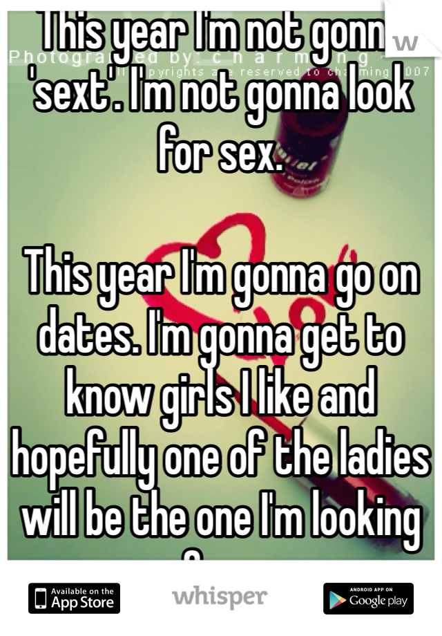 This year I'm not gonna 'sext'. I'm not gonna look for sex.

This year I'm gonna go on dates. I'm gonna get to know girls I like and hopefully one of the ladies will be the one I'm looking for...