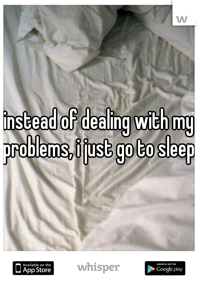 instead of dealing with my problems, i just go to sleep.