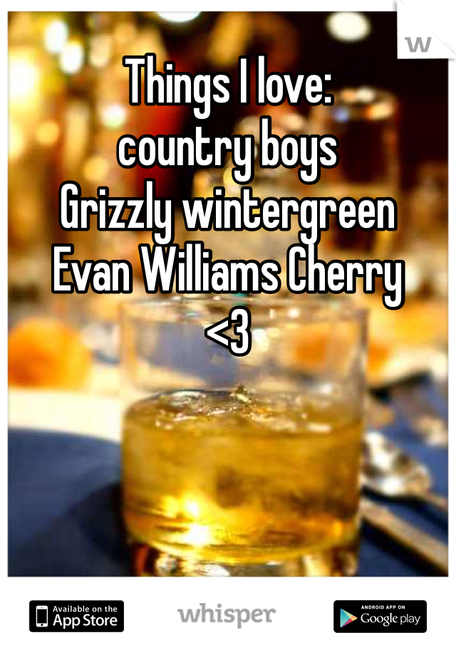 Things I love: 
country boys
Grizzly wintergreen
Evan Williams Cherry 
<3
