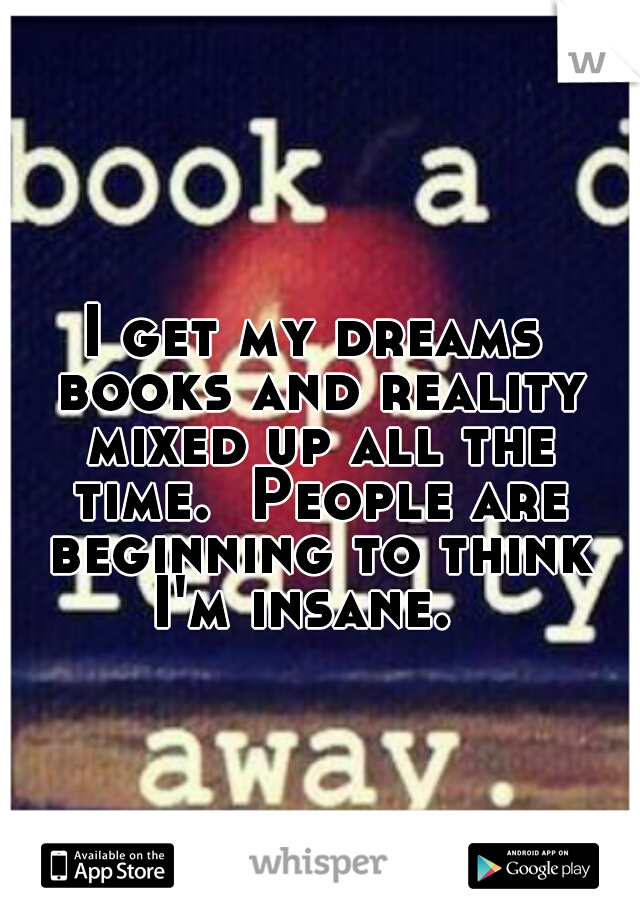 I get my dreams books and reality mixed up all the time.  People are beginning to think I'm insane.  