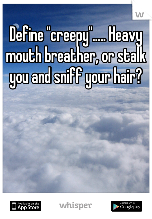 Define "creepy"..... Heavy mouth breather, or stalk you and sniff your hair?