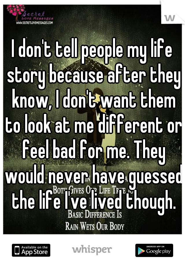 I don't tell people my life story because after they know, I don't want them to look at me different or feel bad for me. They would never have guessed the life I've lived though.