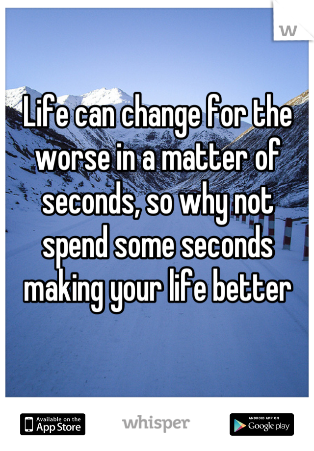 Life can change for the worse in a matter of seconds, so why not spend some seconds making your life better