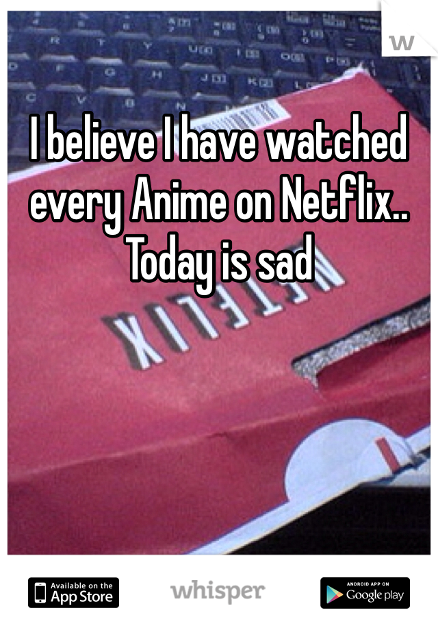 I believe I have watched every Anime on Netflix.. Today is sad